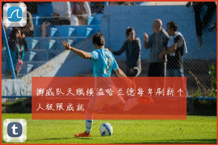 挪威队天赋横溢哈兰德每年刷新个人极限成就