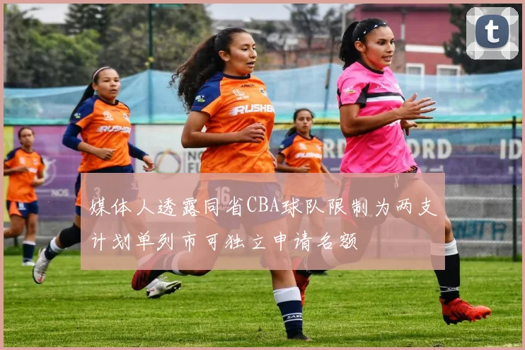 媒体人透露同省CBA球队限制为两支计划单列市可独立申请名额