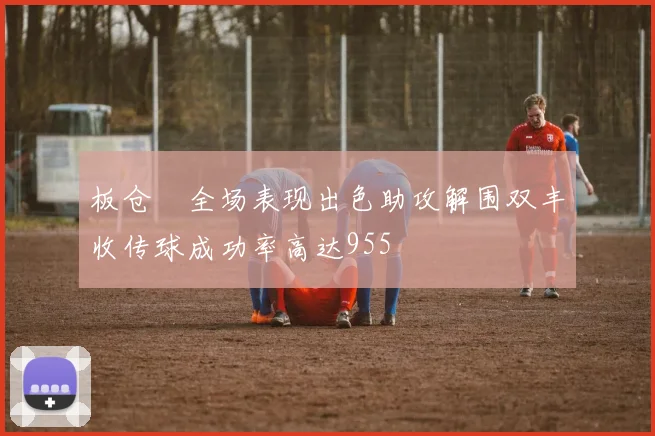 板仓滉全场表现出色助攻解围双丰收传球成功率高达955