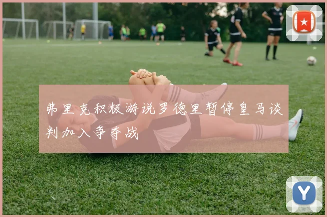 弗里克积极游说罗德里暂停皇马谈判加入争夺战