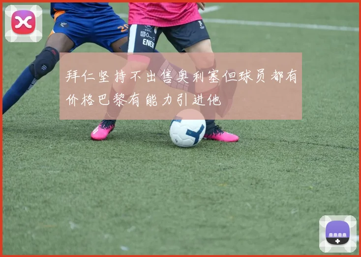拜仁坚持不出售奥利塞但球员都有价格巴黎有能力引进他