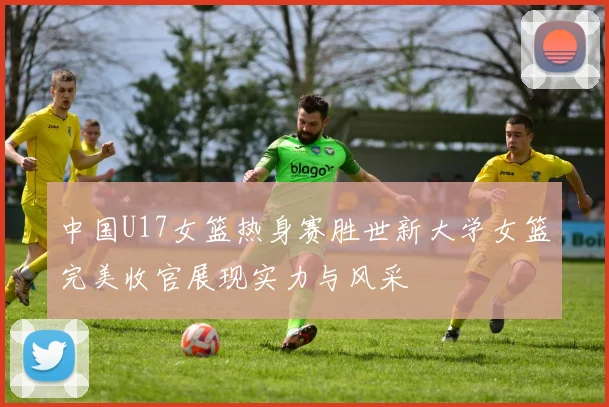 中国U17女篮热身赛胜世新大学女篮完美收官展现实力与风采