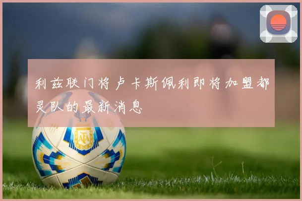 利兹联门将卢卡斯佩利即将加盟都灵队的最新消息