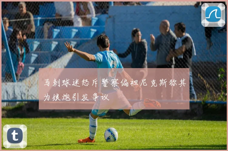 马刺球迷怒斥警察偏袒尼克斯称其为娘炮引发争议