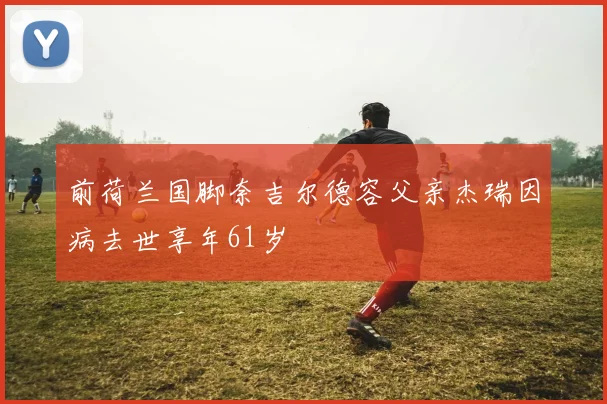 前荷兰国脚奈吉尔德容父亲杰瑞因病去世享年61岁