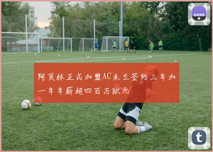 阿莫林正式加盟AC米兰签约三年加一年年薪超四百万欧元