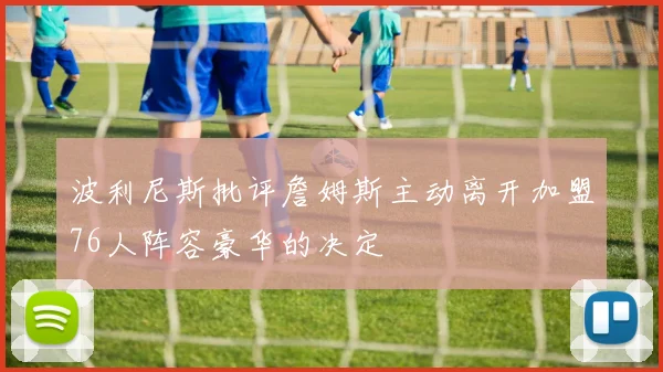 波利尼斯批评詹姆斯主动离开加盟76人阵容豪华的决定