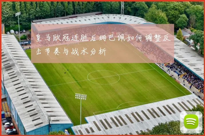 皇马欧冠连胜后姆巴佩如何调整反击节奏与战术分析