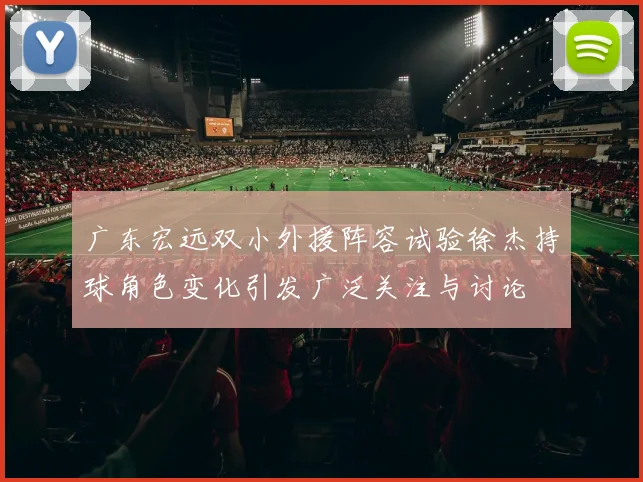 广东宏远双小外援阵容试验徐杰持球角色变化引发广泛关注与讨论