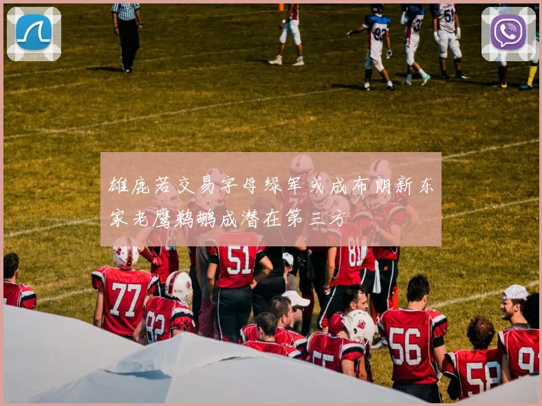 雄鹿若交易字母绿军或成布朗新东家老鹰鹈鹕成潜在第三方