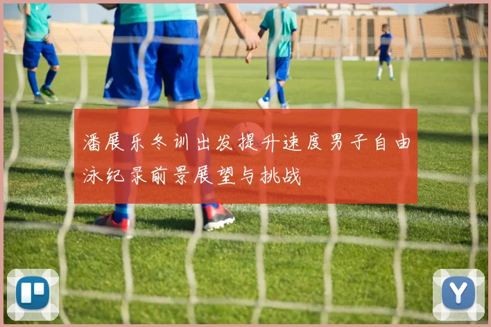 潘展乐冬训出发提升速度男子自由泳纪录前景展望与挑战