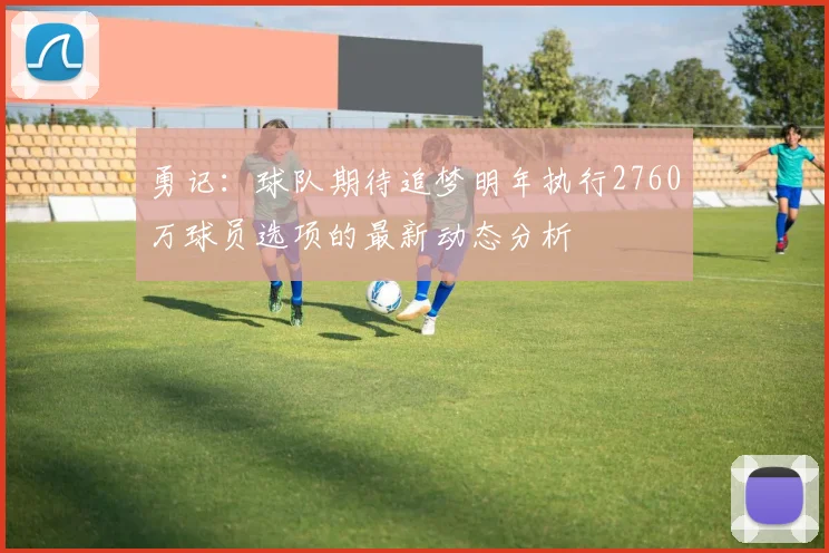 勇记：球队期待追梦明年执行2760万球员选项的最新动态分析