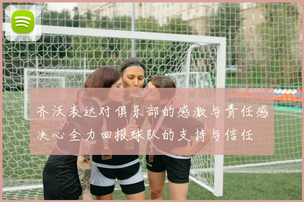 齐沃表达对俱乐部的感激与责任感决心全力回报球队的支持与信任