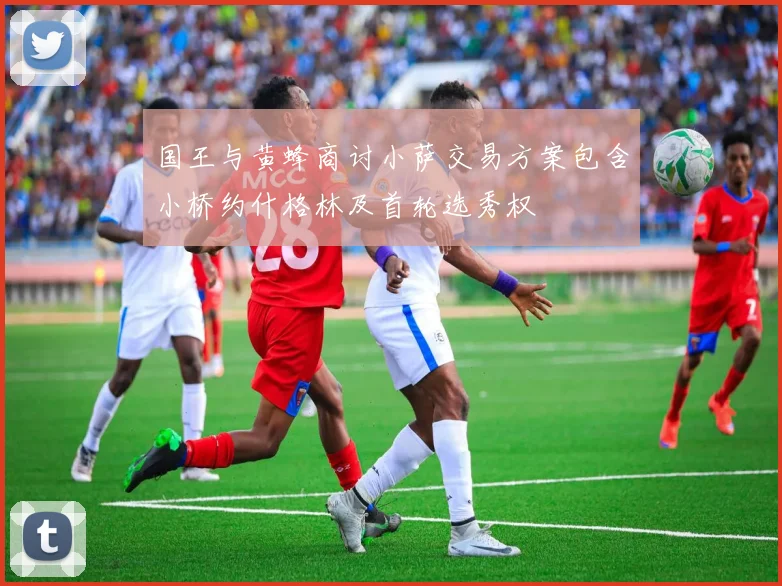 国王与黄蜂商讨小萨交易方案包含小桥约什格林及首轮选秀权